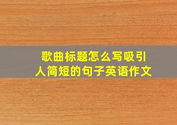 歌曲标题怎么写吸引人简短的句子英语作文