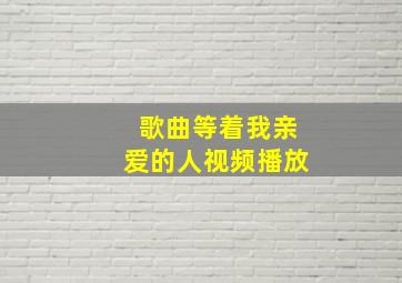 歌曲等着我亲爱的人视频播放