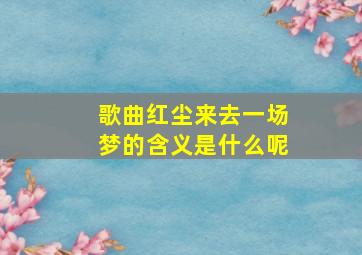 歌曲红尘来去一场梦的含义是什么呢