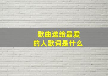 歌曲送给最爱的人歌词是什么