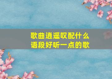 歌曲逍遥叹配什么语段好听一点的歌