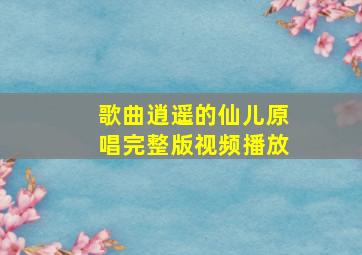 歌曲逍遥的仙儿原唱完整版视频播放