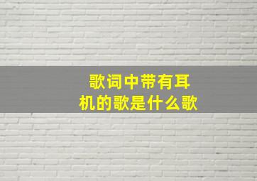 歌词中带有耳机的歌是什么歌