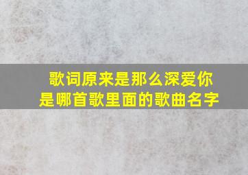 歌词原来是那么深爱你是哪首歌里面的歌曲名字