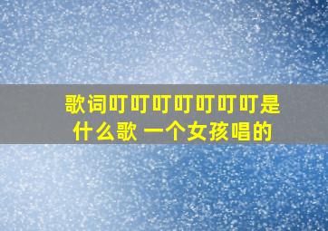 歌词叮叮叮叮叮叮叮是什么歌 一个女孩唱的