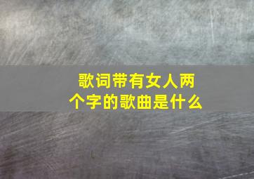 歌词带有女人两个字的歌曲是什么