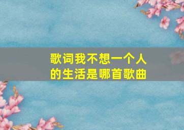 歌词我不想一个人的生活是哪首歌曲