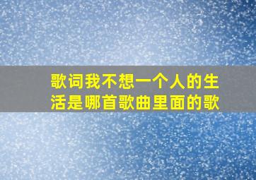 歌词我不想一个人的生活是哪首歌曲里面的歌