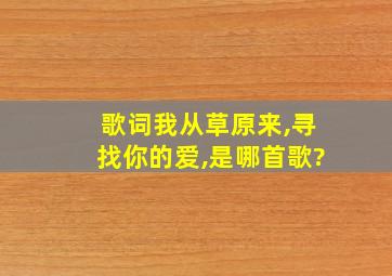 歌词我从草原来,寻找你的爱,是哪首歌?