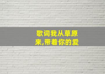 歌词我从草原来,带着你的爱