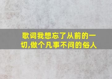 歌词我想忘了从前的一切,做个凡事不问的俗人