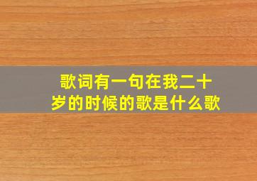 歌词有一句在我二十岁的时候的歌是什么歌