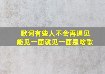 歌词有些人不会再遇见能见一面就见一面是啥歌