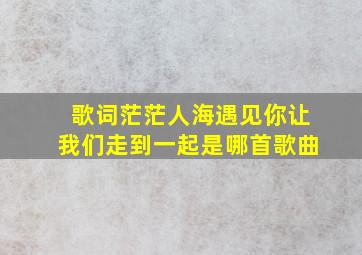 歌词茫茫人海遇见你让我们走到一起是哪首歌曲