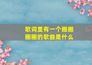 歌词里有一个圈圈圈圈的歌曲是什么