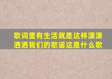 歌词里有生活就是这样潇潇洒洒我们的歌谣这是什么歌