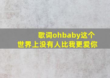 歌词ohbaby这个世界上没有人比我更爱你