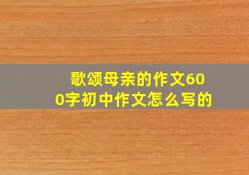 歌颂母亲的作文600字初中作文怎么写的