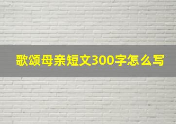 歌颂母亲短文300字怎么写