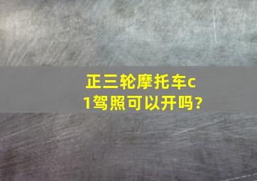 正三轮摩托车c1驾照可以开吗?