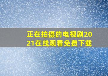 正在拍摄的电视剧2021在线观看免费下载