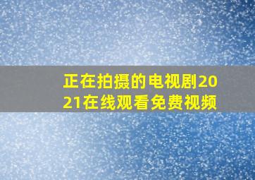 正在拍摄的电视剧2021在线观看免费视频