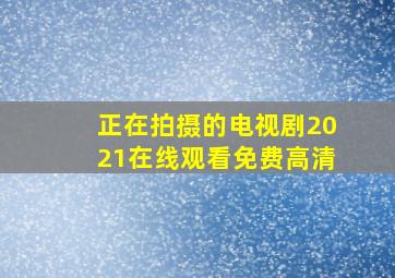 正在拍摄的电视剧2021在线观看免费高清