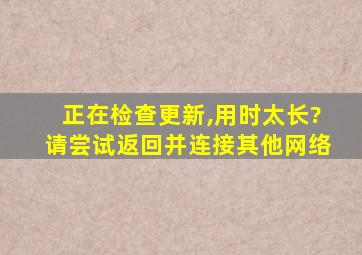 正在检查更新,用时太长?请尝试返回并连接其他网络