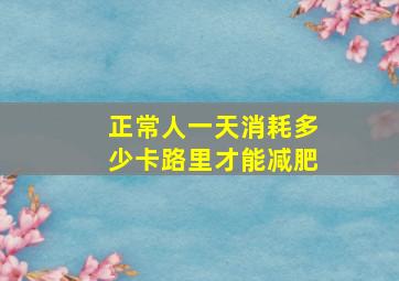 正常人一天消耗多少卡路里才能减肥