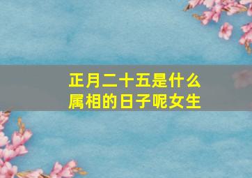 正月二十五是什么属相的日子呢女生