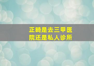 正畸是去三甲医院还是私人诊所