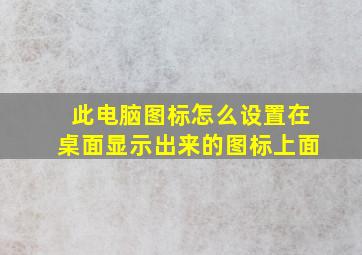 此电脑图标怎么设置在桌面显示出来的图标上面