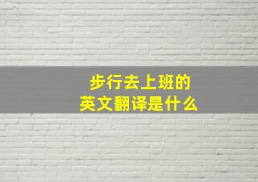 步行去上班的英文翻译是什么