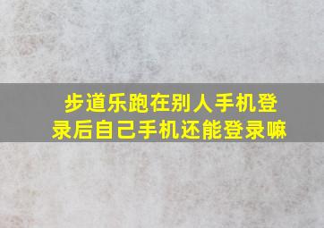 步道乐跑在别人手机登录后自己手机还能登录嘛