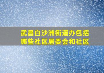 武昌白沙洲街道办包括哪些社区居委会和社区