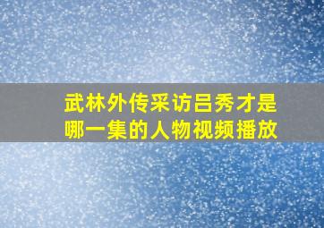 武林外传采访吕秀才是哪一集的人物视频播放