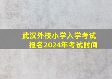 武汉外校小学入学考试报名2024年考试时间