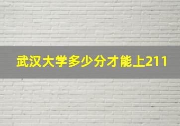 武汉大学多少分才能上211