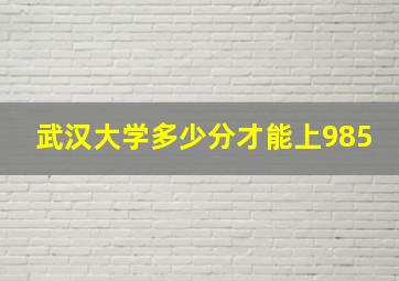 武汉大学多少分才能上985