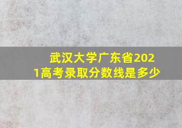 武汉大学广东省2021高考录取分数线是多少