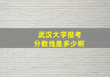 武汉大学报考分数线是多少啊