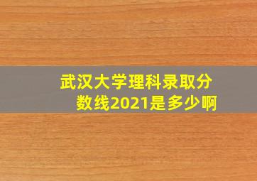 武汉大学理科录取分数线2021是多少啊