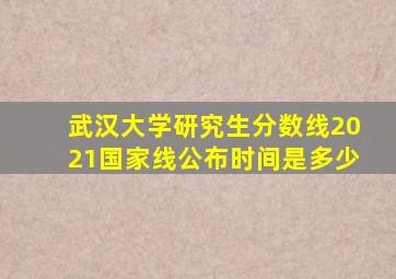 武汉大学研究生分数线2021国家线公布时间是多少