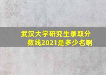 武汉大学研究生录取分数线2021是多少名啊