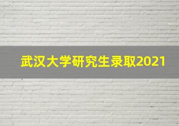 武汉大学研究生录取2021