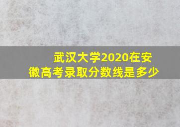 武汉大学2020在安徽高考录取分数线是多少