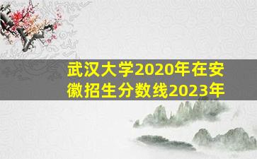 武汉大学2020年在安徽招生分数线2023年