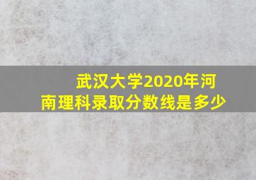 武汉大学2020年河南理科录取分数线是多少