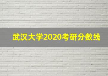 武汉大学2020考研分数线