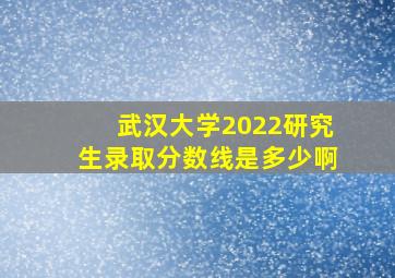 武汉大学2022研究生录取分数线是多少啊